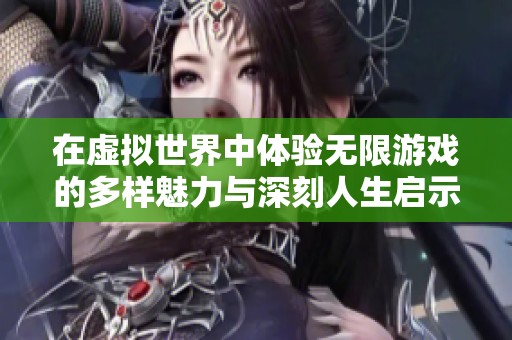 在虚拟世界中体验无限游戏的多样魅力与深刻人生启示