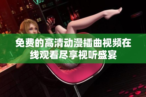 免费的高清动漫插曲视频在线观看尽享视听盛宴
