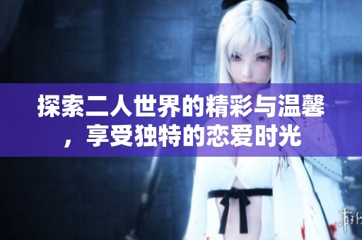探索二人世界的精彩与温馨，享受独特的恋爱时光