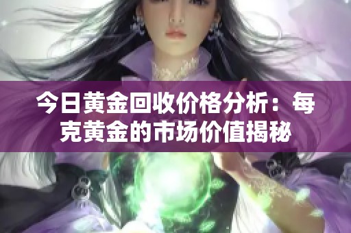 今日黄金回收价格分析：每克黄金的市场价值揭秘