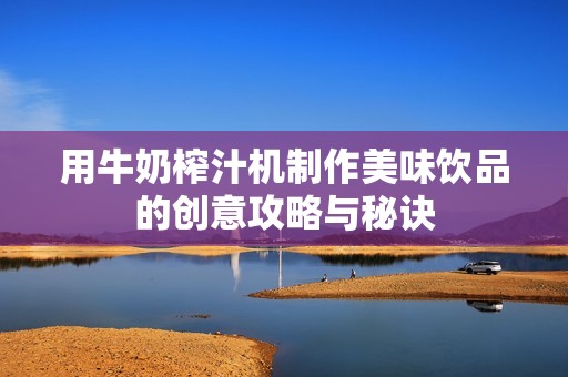 用牛奶榨汁机制作美味饮品的创意攻略与秘诀