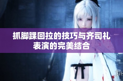 抓脚踝回拉的技巧与齐司礼表演的完美结合