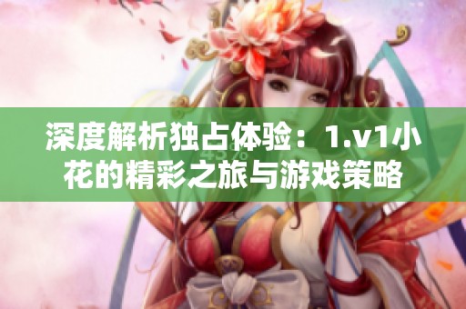 深度解析独占体验：1.v1小花的精彩之旅与游戏策略