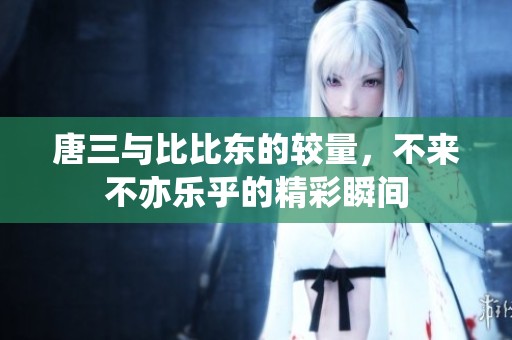 唐三与比比东的较量，不来不亦乐乎的精彩瞬间