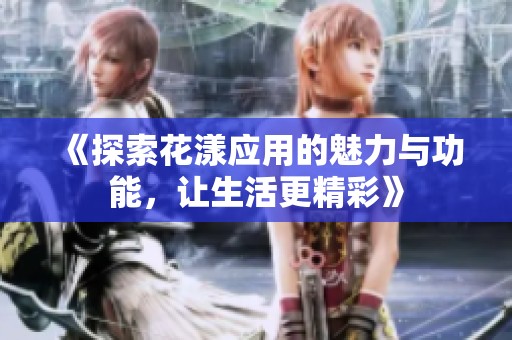 《探索花漾应用的魅力与功能，让生活更精彩》