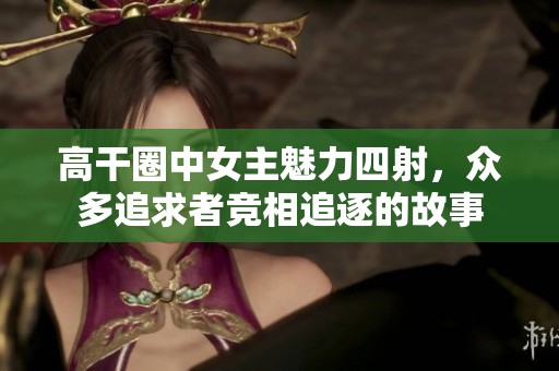 高干圈中女主魅力四射，众多追求者竞相追逐的故事