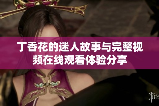 丁香花的迷人故事与完整视频在线观看体验分享