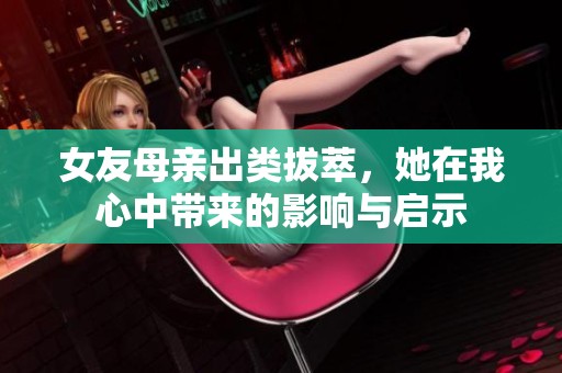 女友母亲出类拔萃，她在我心中带来的影响与启示