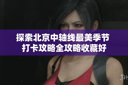 探索北京中轴线最美季节 打卡攻略全攻略收藏好