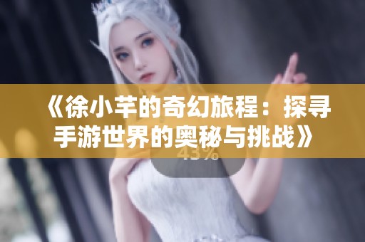 《徐小芊的奇幻旅程：探寻手游世界的奥秘与挑战》
