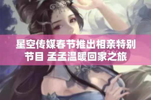 星空传媒春节推出相亲特别节目 孟孟温暖回家之旅