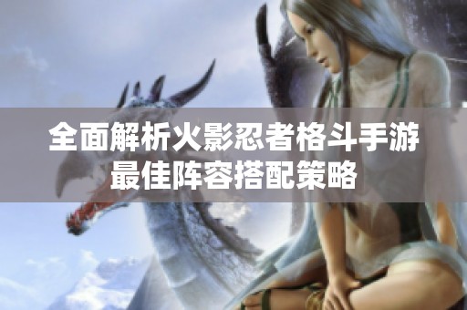 全面解析火影忍者格斗手游最佳阵容搭配策略