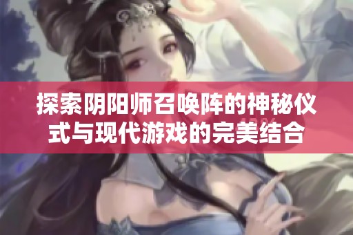探索阴阳师召唤阵的神秘仪式与现代游戏的完美结合