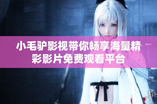 小毛驴影视带你畅享海量精彩影片免费观看平台