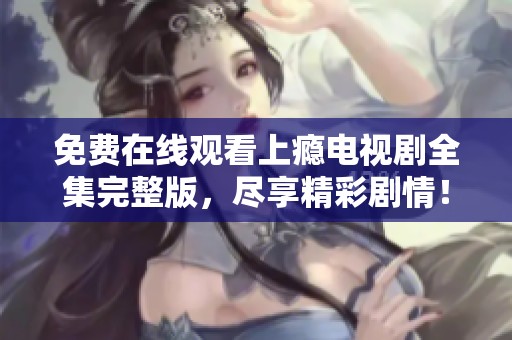 免费在线观看上瘾电视剧全集完整版，尽享精彩剧情！