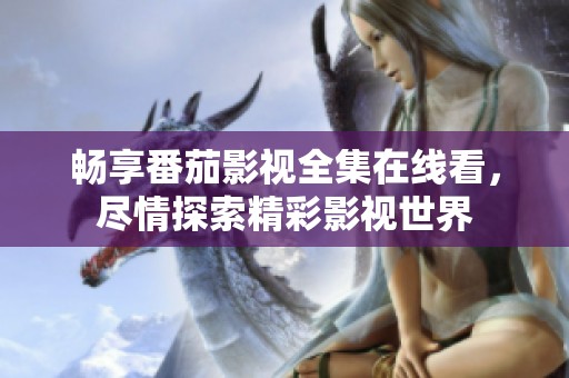 畅享番茄影视全集在线看，尽情探索精彩影视世界