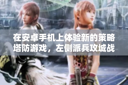 在安卓手机上体验新的策略塔防游戏，左侧派兵攻城战斗技巧大揭秘