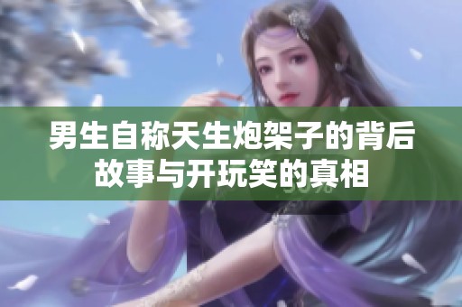 男生自称天生炮架子的背后故事与开玩笑的真相