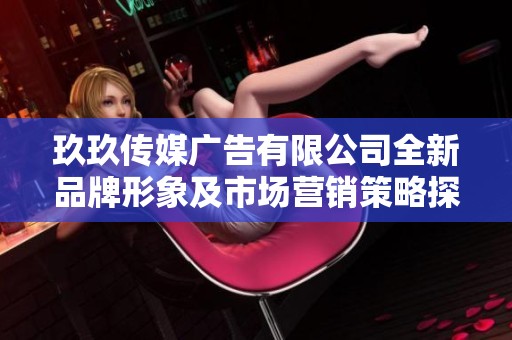 玖玖传媒广告有限公司全新品牌形象及市场营销策略探讨