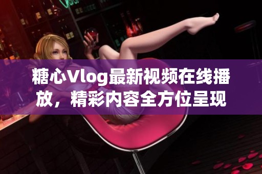 糖心Vlog最新视频在线播放，精彩内容全方位呈现