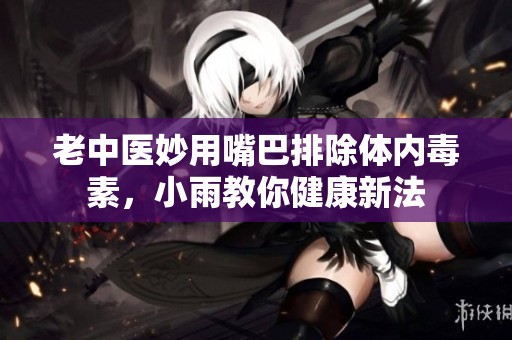 老中医妙用嘴巴排除体内毒素，小雨教你健康新法