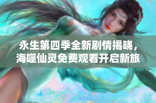 永生第四季全新剧情揭晓，海噬仙灵免费观看开启新旅程