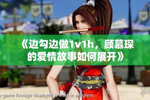 《边勾边做1v1h，顾慕琛的爱情故事如何展开》