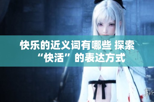 快乐的近义词有哪些 探索“快活”的表达方式