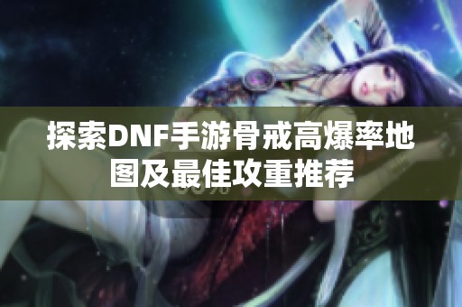 探索DNF手游骨戒高爆率地图及最佳攻重推荐