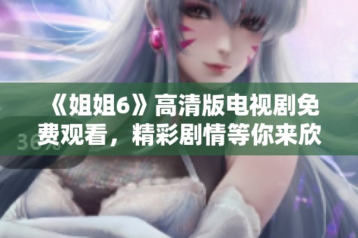 《姐姐6》高清版电视剧免费观看，精彩剧情等你来欣赏