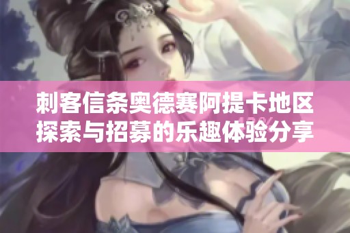 刺客信条奥德赛阿提卡地区探索与招募的乐趣体验分享