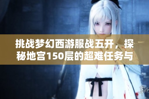 挑战梦幻西游服战五开，探秘地宫150层的超难任务与丰厚奖励