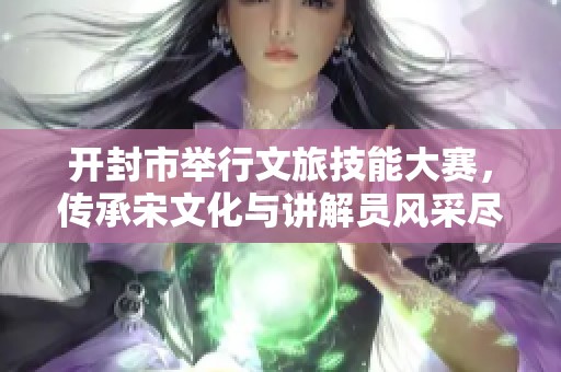 开封市举行文旅技能大赛，传承宋文化与讲解员风采尽展
