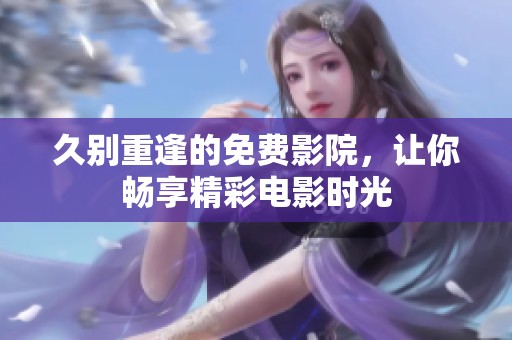 久别重逢的免费影院，让你畅享精彩电影时光