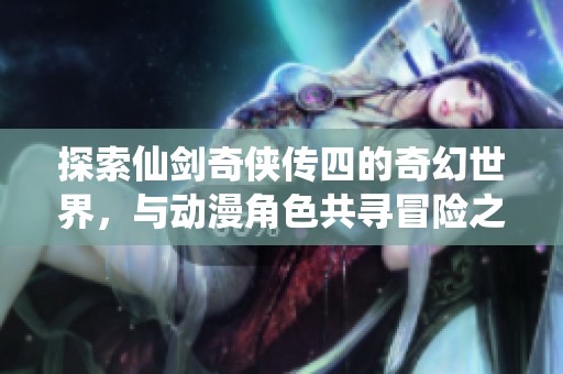 探索仙剑奇侠传四的奇幻世界，与动漫角色共寻冒险之旅