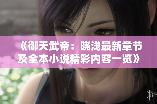 《御天武帝：晓浅最新章节及全本小说精彩内容一览》