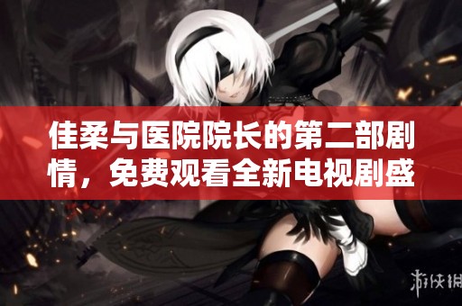 佳柔与医院院长的第二部剧情，免费观看全新电视剧盛宴