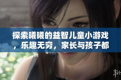 探索曦曦的益智儿童小游戏，乐趣无穷，家长与孩子都爱玩！