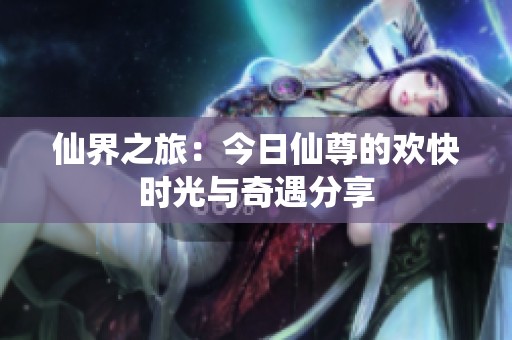 仙界之旅：今日仙尊的欢快时光与奇遇分享