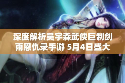 深度解析吴宇森武侠巨制剑雨恩仇录手游 5月4日盛大上线