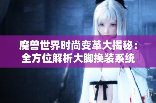 魔兽世界时尚变革大揭秘：全方位解析大脚换装系统