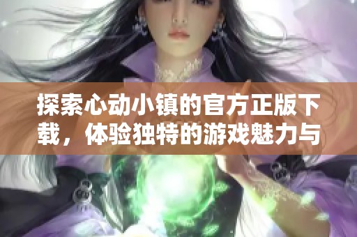 探索心动小镇的官方正版下载，体验独特的游戏魅力与乐趣