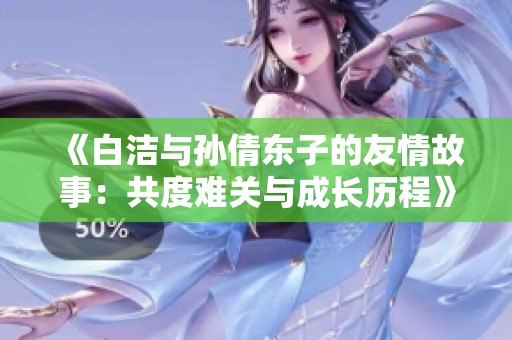 《白洁与孙倩东子的友情故事：共度难关与成长历程》