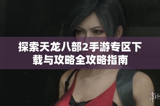 探索天龙八部2手游专区下载与攻略全攻略指南