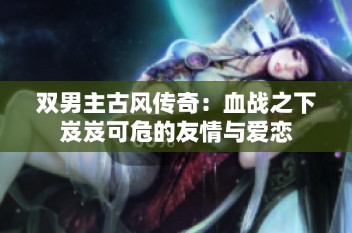双男主古风传奇：血战之下岌岌可危的友情与爱恋
