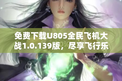 免费下载U805全民飞机大战1.0.139版，尽享飞行乐趣