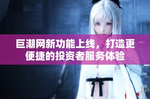 巨潮网新功能上线，打造更便捷的投资者服务体验