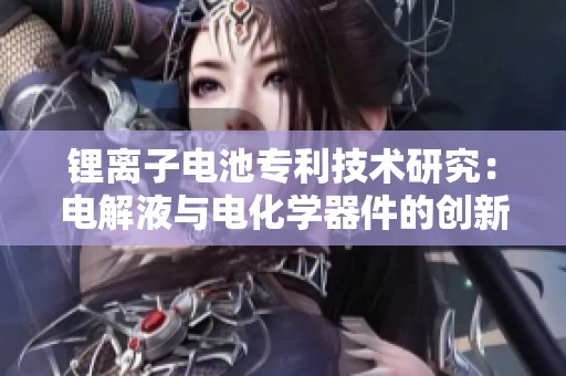 锂离子电池专利技术研究：电解液与电化学器件的创新应用