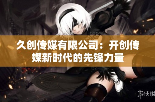 久创传媒有限公司：开创传媒新时代的先锋力量