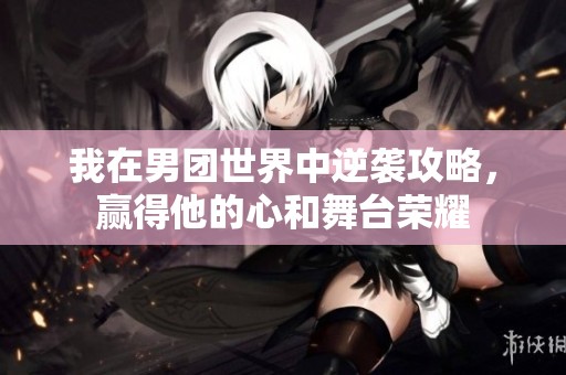 我在男团世界中逆袭攻略，赢得他的心和舞台荣耀